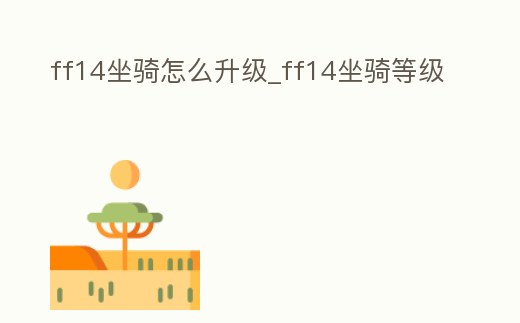 ff14坐騎怎么升級_ff14坐騎等級