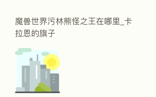 魔獸世界污林熊怪之王在哪里_卡拉恩的旗子