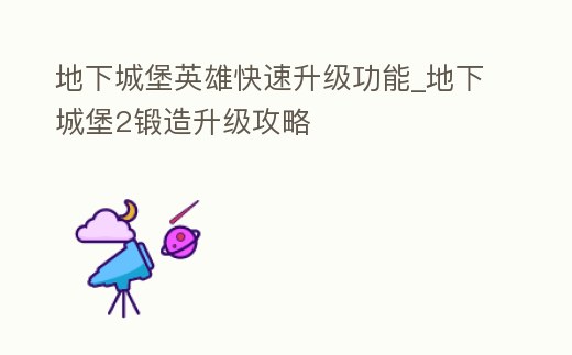 地下城堡英雄快速升級功能_地下城堡2鍛造升級攻略