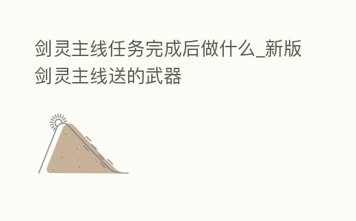 劍靈主線任務(wù)完成后做什么_新版劍靈主線送的武器