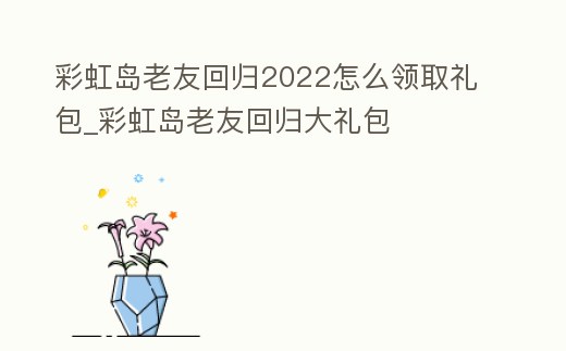 彩虹島老友回歸2022怎么領取禮包_彩虹島老友回歸大禮包