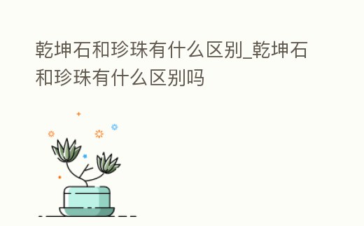 乾坤石和珍珠有什么區別_乾坤石和珍珠有什么區別嗎