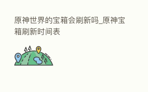 原神世界的寶箱會刷新嗎_原神寶箱刷新時間表