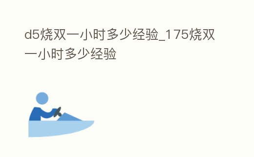d5燒雙一小時多少經驗_175燒雙一小時多少經驗