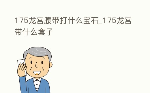 175龍宮腰帶打什么寶石_175龍宮帶什么套子