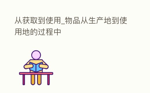 從獲取到使用_物品從生產(chǎn)地到使用地的過程中