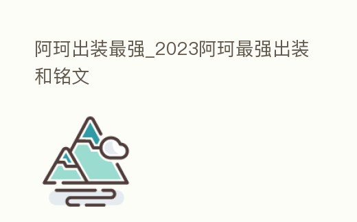 阿珂出裝最強_2023阿珂最強出裝和銘文