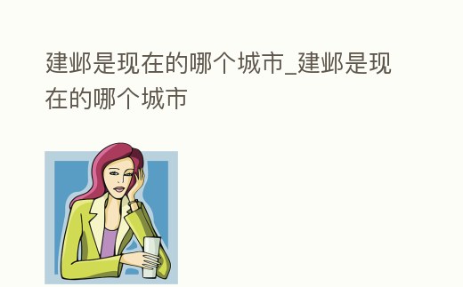 建鄴是現(xiàn)在的哪個(gè)城市_建鄴是現(xiàn)在的哪個(gè)城市