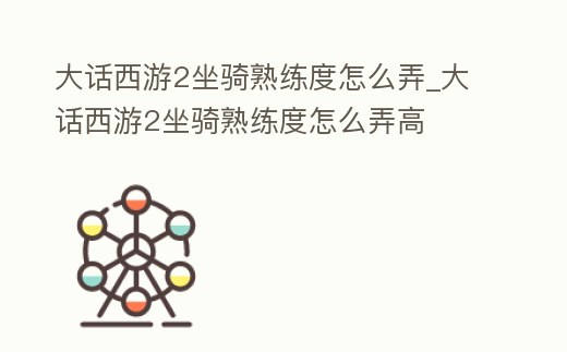 大話西游2坐騎熟練度怎么弄_大話西游2坐騎熟練度怎么弄高