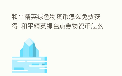 和平精英綠色物資幣怎么免費(fèi)獲得_和平精英綠色點(diǎn)券物資幣怎么用