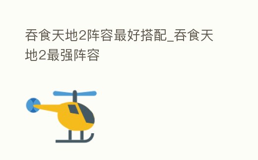 吞食天地2陣容最好搭配_吞食天地2最強陣容