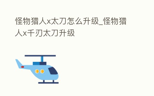 怪物獵人x太刀怎么升級_怪物獵人x千刃太刀升級