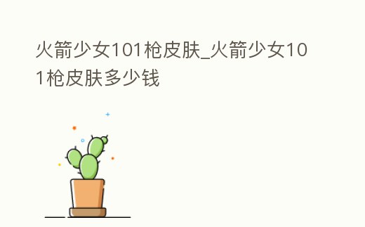 火箭少女101槍皮膚_火箭少女101槍皮膚多少錢