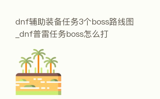 dnf輔助裝備任務3個boss路線圖_dnf普雷任務boss怎么打