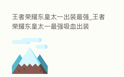 王者榮耀東皇太一出裝最強_王者榮耀東皇太一最強吸血出裝