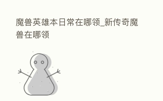 魔獸英雄本日常在哪領_新傳奇魔獸在哪領