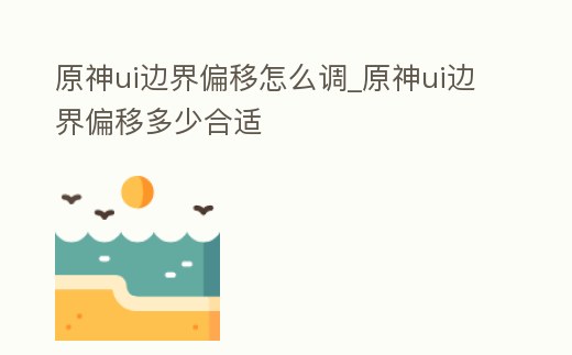 原神ui邊界偏移怎么調_原神ui邊界偏移多少合適