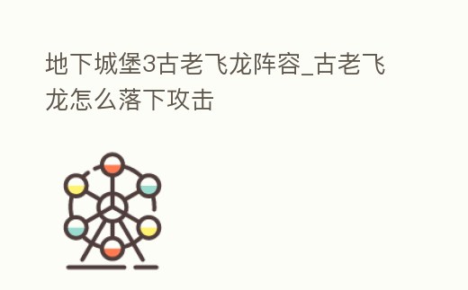 地下城堡3古老飛龍陣容_古老飛龍怎么落下攻擊
