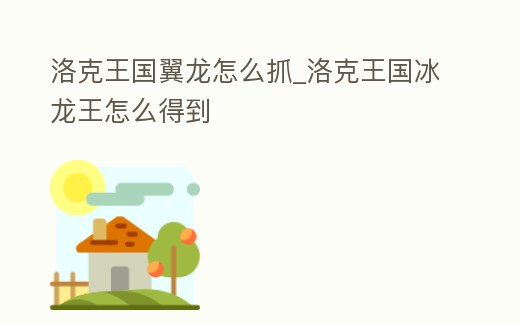 洛克王國翼龍怎么抓_洛克王國冰龍王怎么得到