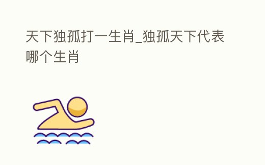 天下獨孤打一生肖_獨孤天下代表哪個生肖