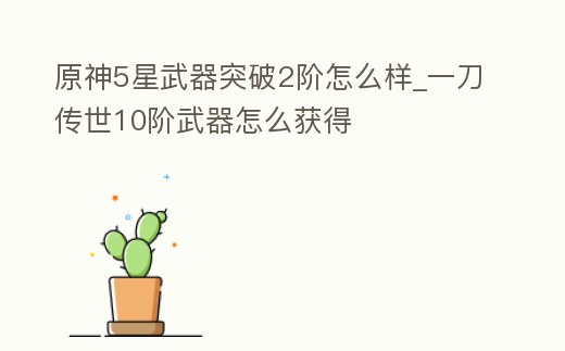 原神5星武器突破2階怎么樣_一刀傳世10階武器怎么獲得
