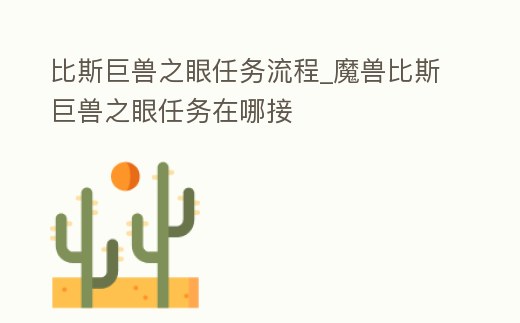 比斯巨獸之眼任務(wù)流程_魔獸比斯巨獸之眼任務(wù)在哪接