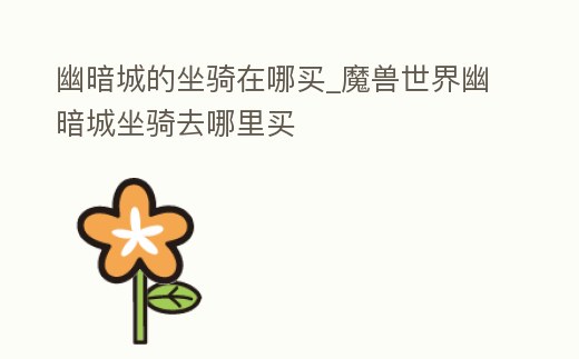 幽暗城的坐騎在哪買_魔獸世界幽暗城坐騎去哪里買