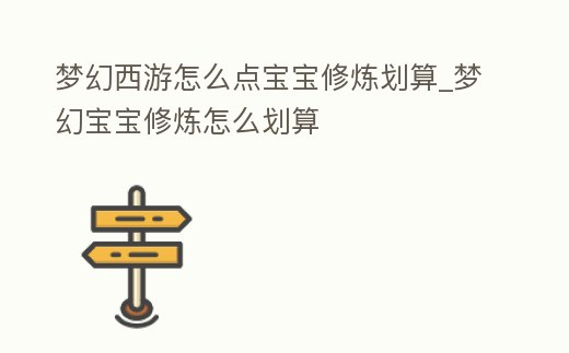 夢(mèng)幻西游怎么點(diǎn)寶寶修煉劃算_夢(mèng)幻寶寶修煉怎么劃算