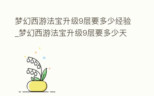 夢(mèng)幻西游法寶升級(jí)9層要多少經(jīng)驗(yàn)_夢(mèng)幻西游法寶升級(jí)9層要多少天