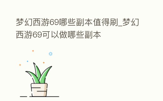 夢幻西游69哪些副本值得刷_夢幻西游69可以做哪些副本