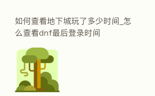 如何查看地下城玩了多少時間_怎么查看dnf最后登錄時間