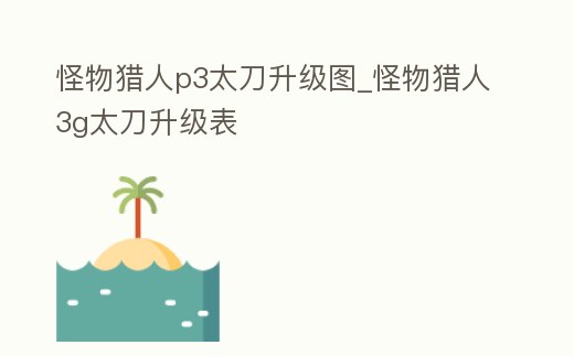 怪物獵人p3太刀升級圖_怪物獵人3g太刀升級表