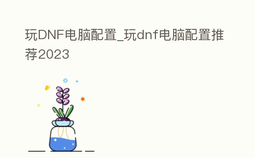 玩DNF電腦配置_玩dnf電腦配置推薦2023