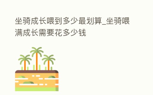 坐騎成長喂到多少最劃算_坐騎喂滿成長需要花多少錢