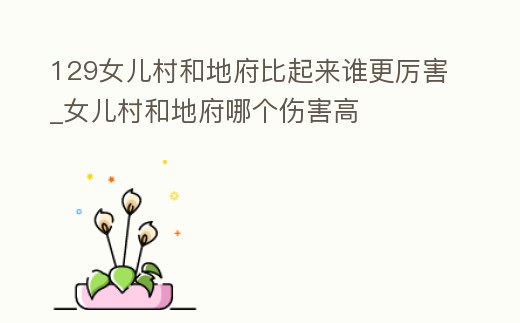 129女兒村和地府比起來誰更厲害_女兒村和地府哪個傷害高