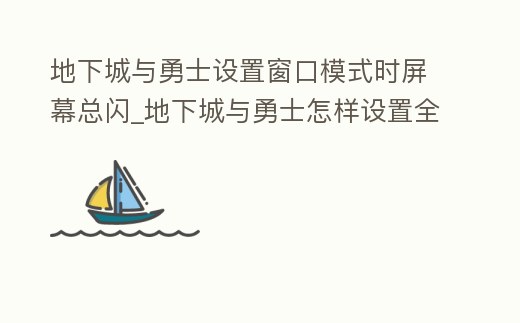 地下城與勇士設(shè)置窗口模式時屏幕總閃_地下城與勇士怎樣設(shè)置全屏