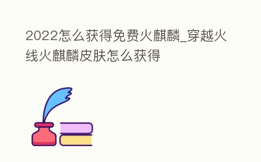 2022怎么獲得免費火麒麟_穿越火線火麒麟皮膚怎么獲得