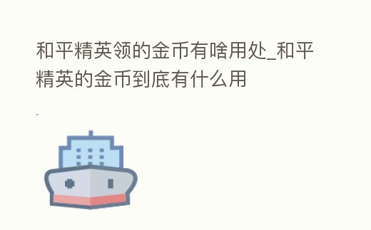 和平精英領的金幣有啥用處_和平精英的金幣到底有什么用