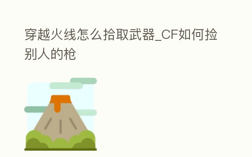 穿越火線怎么拾取武器_CF如何撿別人的槍