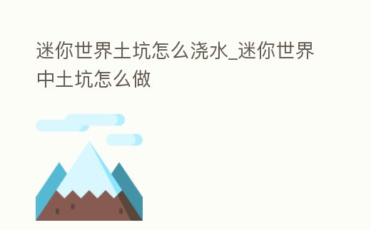 迷你世界土坑怎么澆水_迷你世界中土坑怎么做