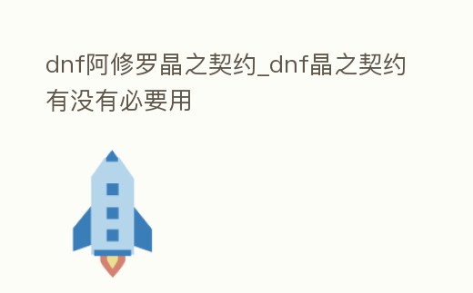 dnf阿修羅晶之契約_dnf晶之契約有沒有必要用