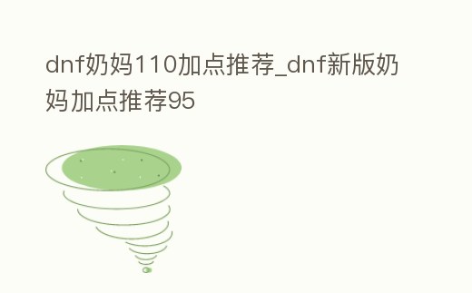 dnf奶媽110加點推薦_dnf新版奶媽加點推薦95