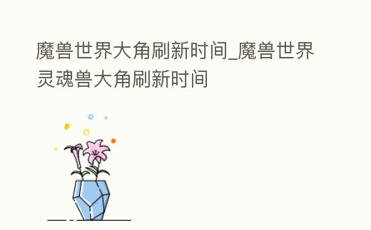 魔獸世界大角刷新時間_魔獸世界靈魂獸大角刷新時間