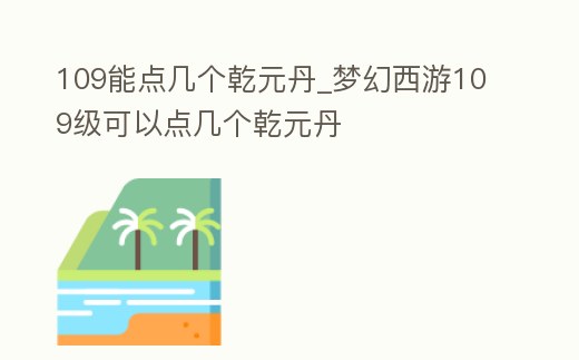 109能點幾個乾元丹_夢幻西游109級可以點幾個乾元丹