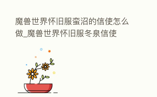 魔獸世界懷舊服蠻沼的信使怎么做_魔獸世界懷舊服冬泉信使