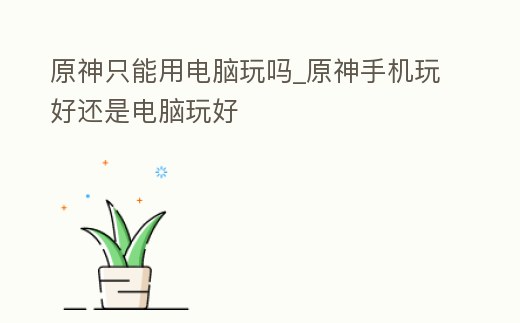 原神只能用電腦玩嗎_原神手機玩好還是電腦玩好