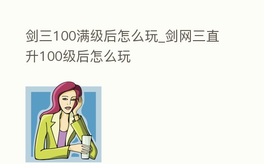 劍三100滿級后怎么玩_劍網三直升100級后怎么玩