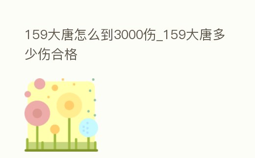 159大唐怎么到3000傷_159大唐多少傷合格