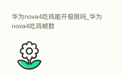 華為nova4吃雞能開極限嗎_華為nova4吃雞幀數