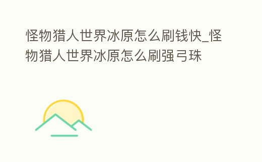 怪物獵人世界冰原怎么刷錢快_怪物獵人世界冰原怎么刷強弓珠